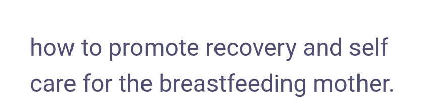 how to promote recovery and self
care for the breastfeeding
mother.