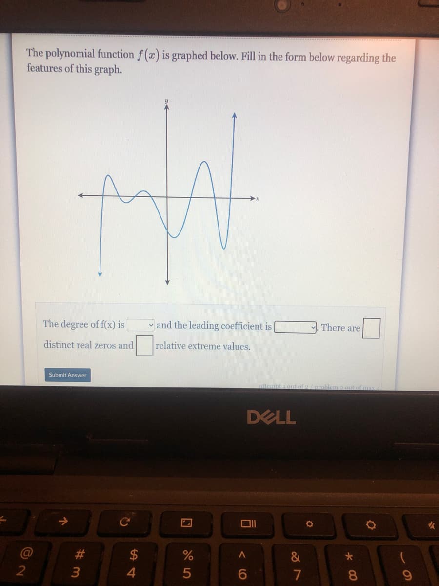 The polynomial function f(a) is graphed below. Fill in the form below regarding the
features of this graph.
The degree of f(x) is|
- and the leading coefficient is
There are
distinct real zeros and
relative extreme values.
Submit Answer
attempt i out of 2/ problem 2 out of max
DELL
女
&
4.
7
8.
5
W #
