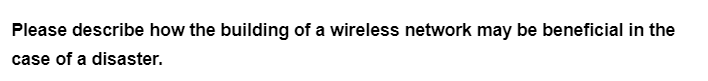 Please describe how the building of a wireless network may be beneficial in the
case of a disaster.