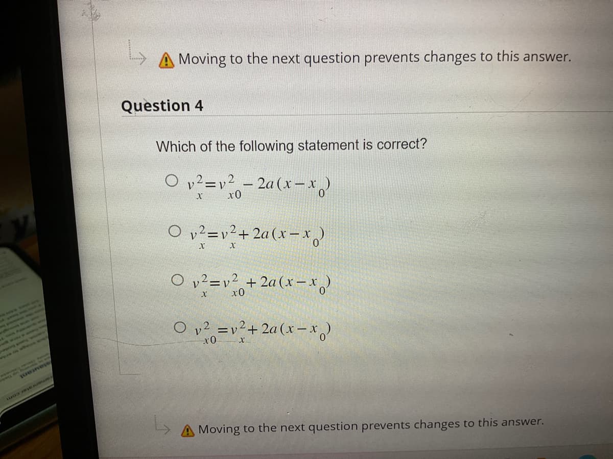 que os o
queines
w sewer
Katy
Moving to the next question prevents changes to this answer.
Question 4
Which of the following statement is correct?
O v²=v² - 2a(x-x)
X
х0
V
O v²=²+2a(x-x)
X X
O v²=v² + 2a (x-x)
2
х0
02 =v²+2a (x-x)
x0 x
Moving to the next question prevents changes to this answer.