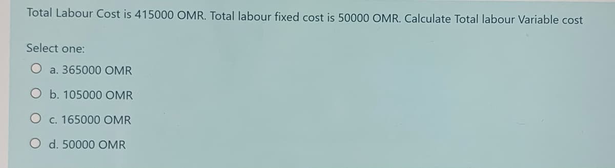 Total Labour Cost is 415000 OMR. Total labour fixed cost is 50000 OMR. Calculate Total labour Variable cost
Select one:
a. 365000 OMR
O b. 105000 OMR
c. 165000 OMR
d. 50000 OMR
