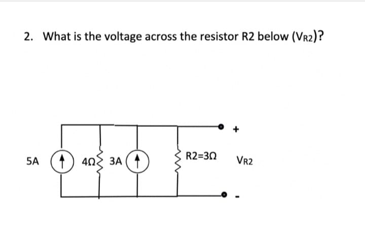 2. What is the voltage across the resistor R2 below (VR2)?
5A 140 3A
4Ω
R2=30
VR2