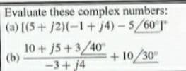 Evaluate these complex numbers:
(a) [(5+ j2)(-1+ j4)-5/60 "
10+j5+3/40
(b)
-3+ j4
+ 10/30
