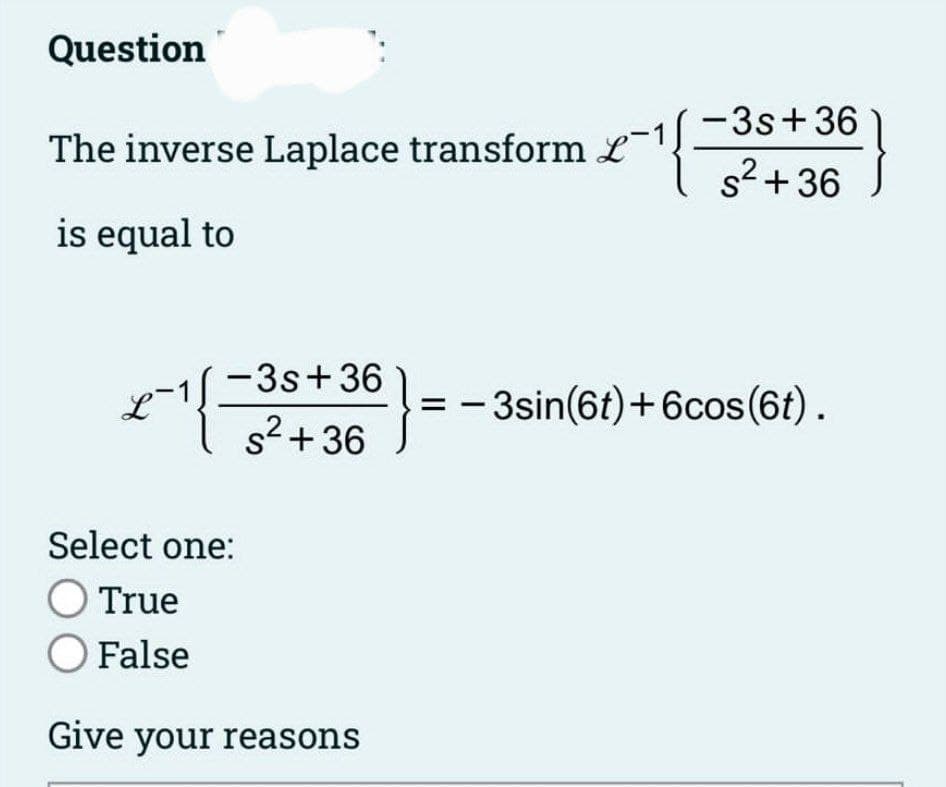 Question
The inverse Laplace transform L
is equal to
elf.
-3s +36
s²+36
Select one:
O True
O False
Give your reasons
-3s +36
s²+36
}= -3sin(6t) +6cos(6t).