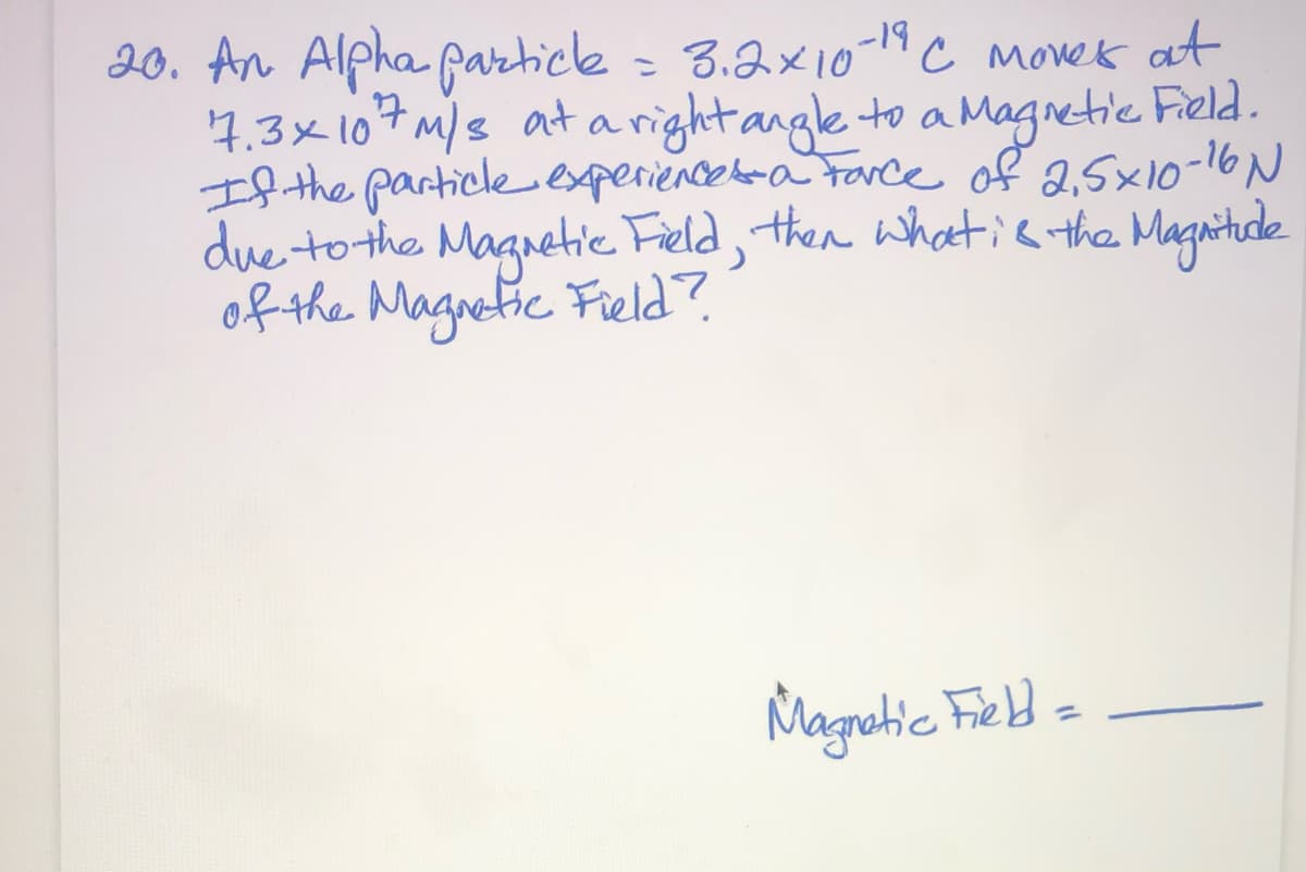 20. An Alpha Garticle = 8.2x10-4 C movek at
'4,3x107M/s at aright angle to aMagnetie Field.
If the particleexperiencebra tarce of 2,5x10-16N
due to the Magnetie Field, then what is the Maguitade
of the Magnetic Field?
-19
Magatic Field =
