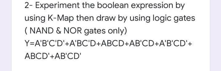 2- Experiment the boolean expression by
using K-Map then draw by using logic gates
( NAND & NOR gates only)
Y=A'B'C'D'+A'BC'D+ABCD+AB'CD+A'B'CD'+
ABCD'+AB'CD'

