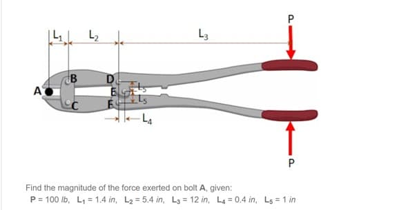 L2
L3
D
A
-La
Find the magnitude of the force exerted on bolt A, given:
P= 100 lb, L1 = 1.4 in, L2 = 5.4 in, L3 = 12 in, L4 = 0.4 in, Ls = 1 in
P.
