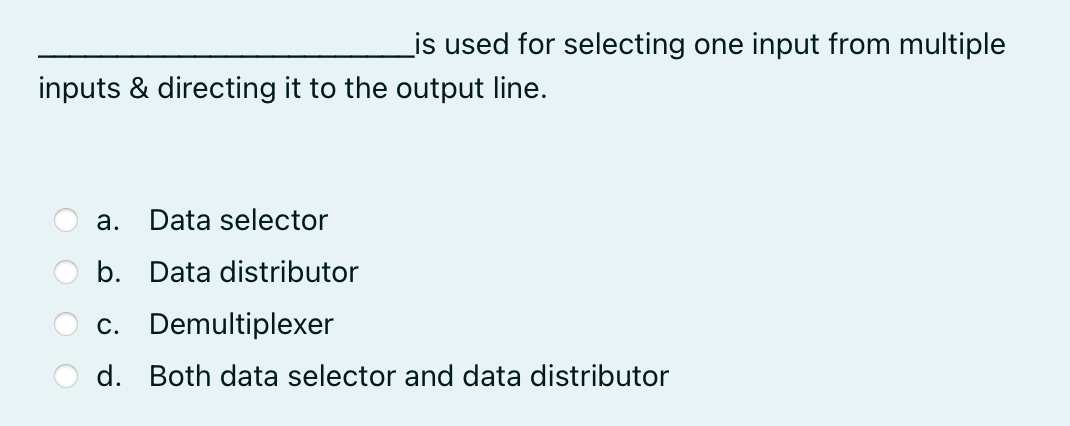 _is used for selecting one input from multiple
inputs & directing it to the output line.
a. Data selector
b. Data distributor
c. Demultiplexer
d. Both data selector and data distributor

