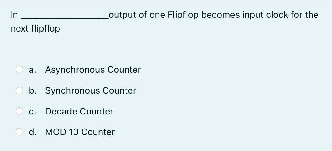 In
Loutput of one Flipflop becomes input clock for the
next flipflop
a. Asynchronous Counter
b. Synchronous Counter
C.
Decade Counter
d. MOD 10 Counter
