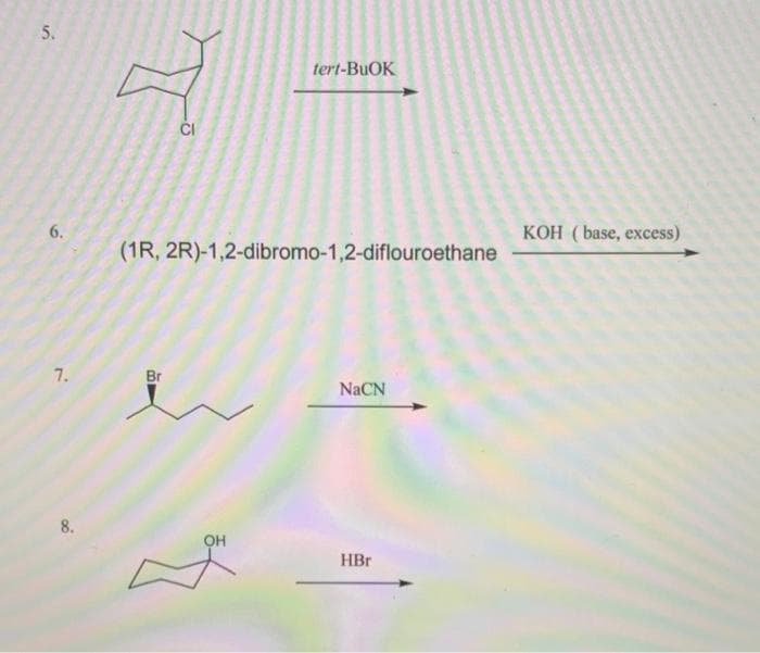 5.
tert-BUOK
ČI
KOH ( base, excess)
(1R, 2R)-1,2-dibromo-1,2-diflouroethane
7.
Br
NaCN
8.
он
HBr
