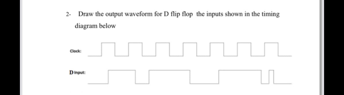 2-
Draw the output waveform for D flip flop the inputs shown in the timing
diagram below
Clock:
Dinput:
