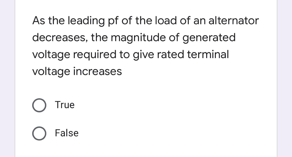As the leading pf of the load of an alternator
decreases, the magnitude of generated
voltage required to give rated terminal
voltage increases
True
False

