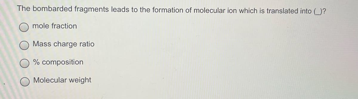 The bombarded fragments leads to the formation of molecular ion which is translated into ()?
mole fraction
Mass charge ratio
% composition
Molecular weight
