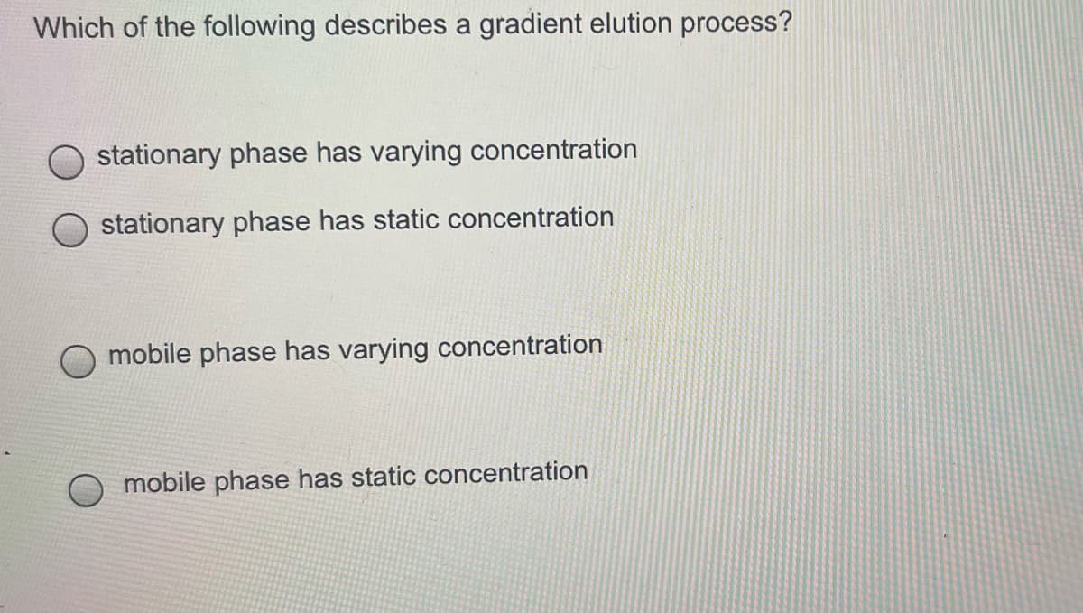 Which of the following describes a gradient elution process?
stationary phase has varying concentration
stationary phase has static concentration
mobile phase has varying concentration
mobile phase has static concentration
