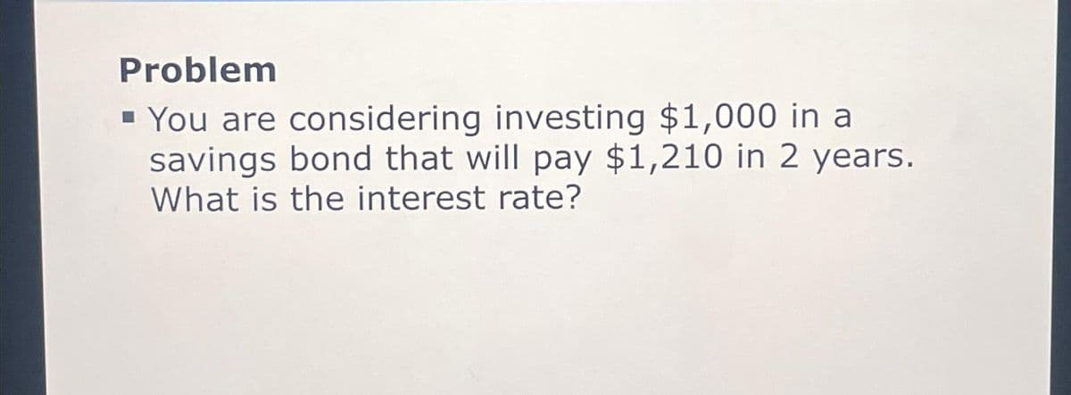 Problem
▪ You are considering investing $1,000 in a
savings bond that will pay $1,210 in 2 years.
What is the interest rate?