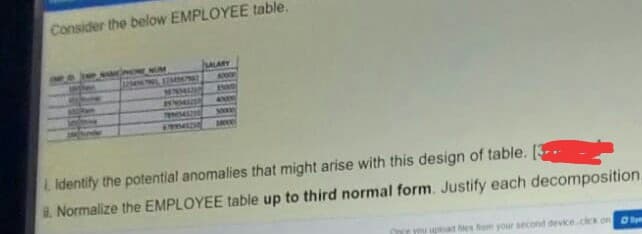 Consider the below EMPLOYEE table.
IMP AD
ALARY
ONE NUM
MONG
L identify the potential anomalies that might arise with this design of table.
. Normalize the EMPLOYEE table up to third normal form. Justify each decomposition.
apoad les bom your second device.cx.on Obym
