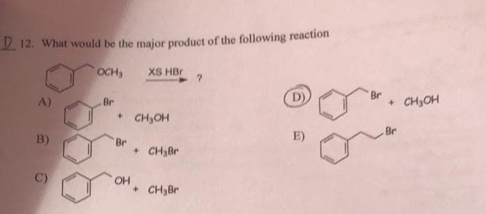 12. What would be the major product of the following reaction
OCH₂
A)
B)
6
(C)
Br
+
Br
OH
XS HBr
CH₂OH
+ CH₂Br
+ CH3Br
D)
E)
Br
+ CH₂OH
Br