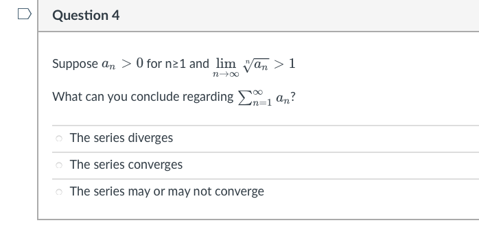 Question 4
Suppose an> 0 for n≥1 and lim van > 1
xox-u
What can you conclude regarding=1 an?
The series diverges
o The series converges
o The series may or may not converge