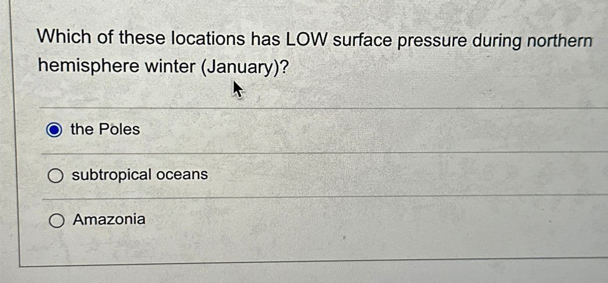 Which of these locations has LOW surface pressure during northern
hemisphere winter (January)?
the Poles
O subtropical oceans
O Amazonia