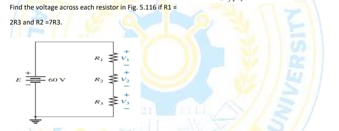 Find the voltage across each resistor in Fig. 5.116 if R1 =
2R3 and R2 =7R3.
E
60 V
R₁
R₂
R3
www
+51 +51 +5
IN
UNIVERSITY