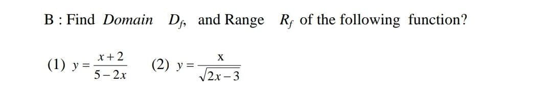 B: Find Domain Df, and Range Rf of the following function?
x + 2
5-2x
(1) y=-
(2) y =
X
√2x-3