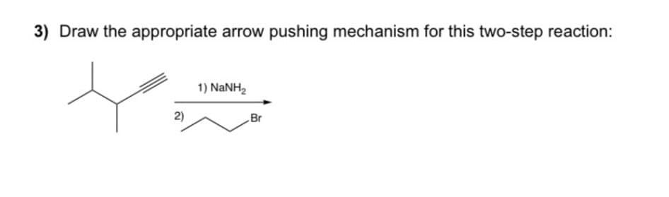3) Draw the appropriate arrow pushing mechanism for this two-step reaction:
2)
1) NaNH,
Br