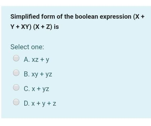 Simplified form of the boolean expression (X +
Y + XY) (X + Z) is
Select one:
A. xz + y
B. xy + yz
C. x + yz
D. x + y + z