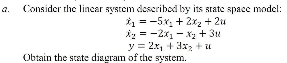 Consider the linear system described by its state space model:
*1 = -5x1 + 2x2 + 2u
*2 = -2x1 – x2 + 3u
у %3D2х1 + 3х2 + и
а.
Obtain the state diagram of the system.
