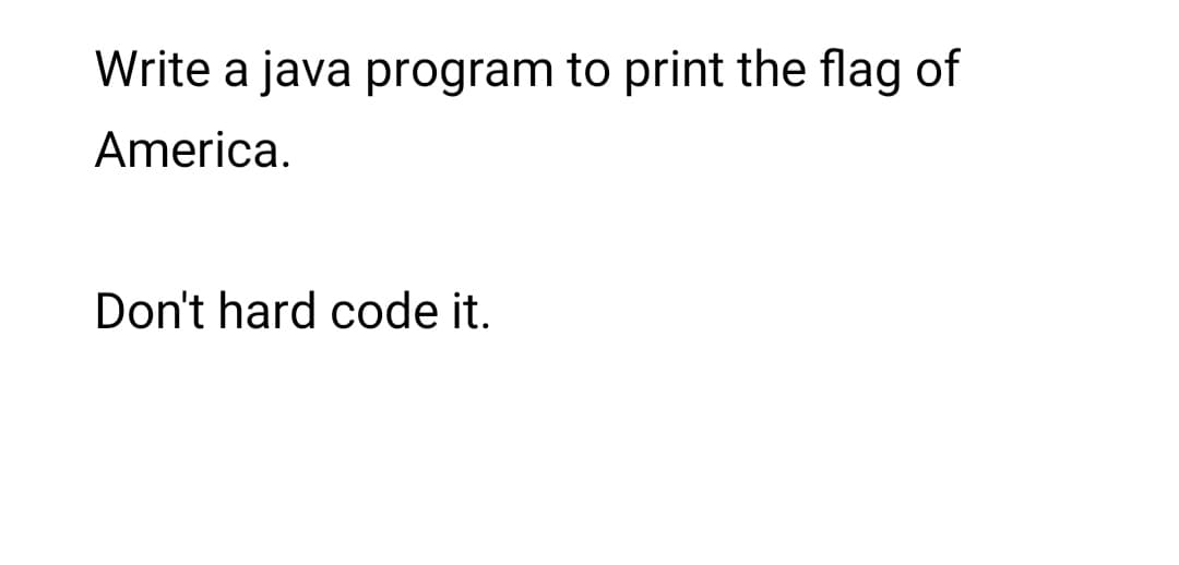 Write a java program to print the flag of
America.
Don't hard code it.
