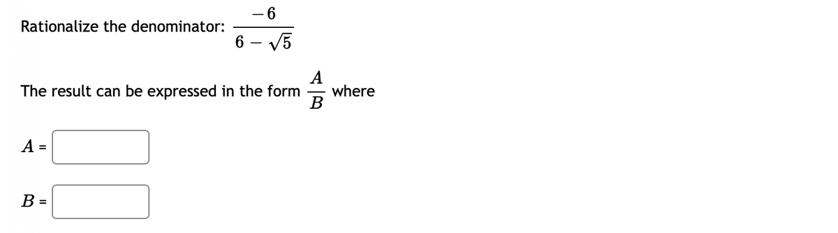 - 6
Rationalize the denominator:
6 – V5
A
where
В
The result can be expressed in the form
A =
B =
