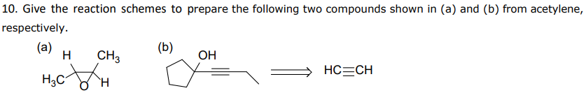 10. Give the reaction schemes to prepare the following two compounds shown in (a) and (b) from acetylene,
respectively.
(a)
H
CH3
(b)
OH
HC=CH
`H.
