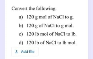 Convert the following:
a) 120 g mol of NaCl to g.
b) 120 g of NaCl to g mol.
c) 120 lb mol of NaCl to Ib.
d) 120 lb of NaCI to lb mol.
1 Add file
