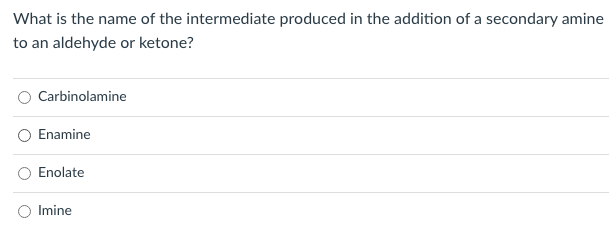 What is the name of the intermediate produced in the addition of a secondary amine
to an aldehyde or ketone?
Carbinolamine
Enamine
Enolate
Imine

