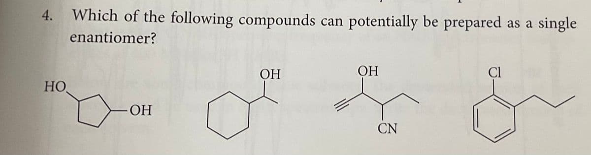 4. Which of the following compounds can potentially be prepared as a single
enantiomer?
HO
- OH
OH
OH
CN
Cl