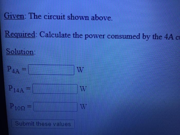 Given: The circuit shown above.
Required: Calculate the power consumed by the 4A ct
Solution:
PAA
W
P14A =
W
%3D
P102=
W
Submit these values
