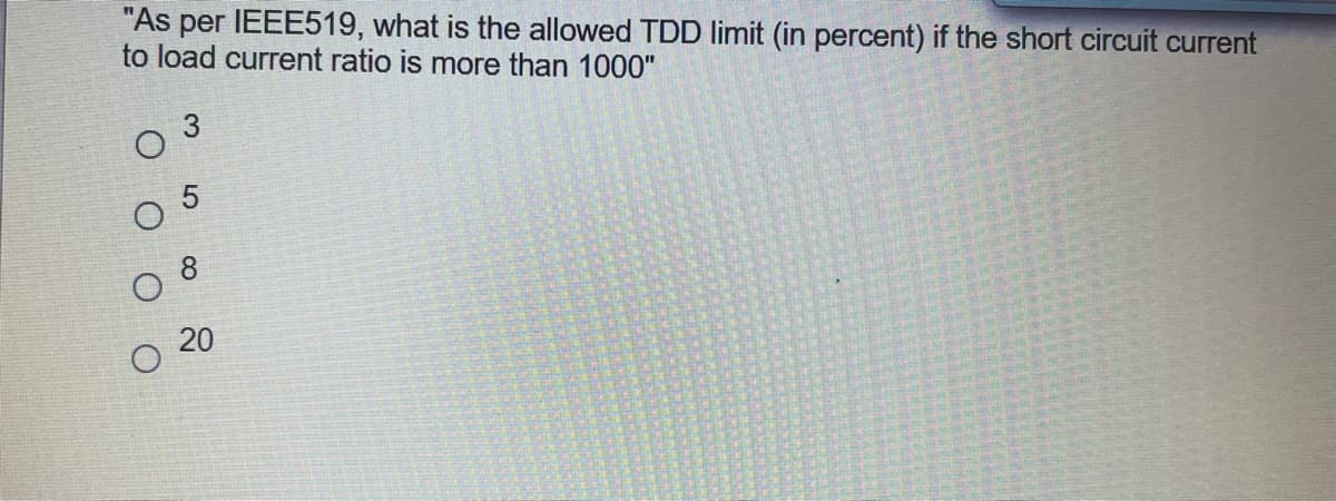 "As per IEEE519, what is the allowed TDD limit (in percent) if the short circuit current
to load current ratio is more than 1000"
3
O 5
20
