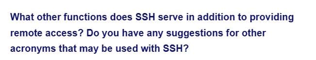 What other functions does SSH serve in addition to providing
remote access? Do you have any suggestions for other
acronyms that may be used with SSH?