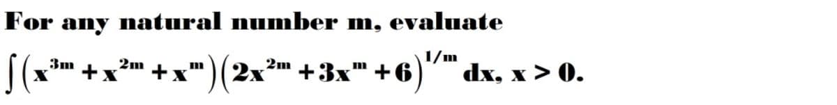 For any natural number m, evaluate
1/m
3m
2m
2m
+x")(2x'
+3x" +6)" dx, x > 0.
m

