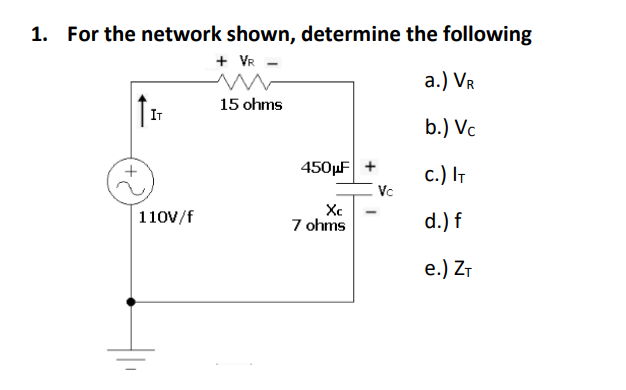 1. For the network shown, determine the following
+ VR -
а.) VR
15 ohms
IT
b.) Vc
450µF +
с.) Iт
Vc
Xc
7 ohms
110V/f
d.) f
e.) ZT
