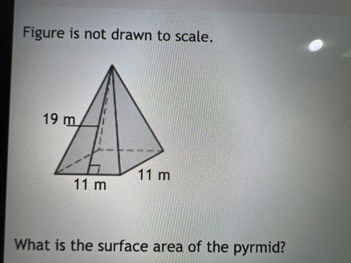 Figure is not drawn to scale.
19 m
11 m
11 m
What is the surface area of the pyrmid?