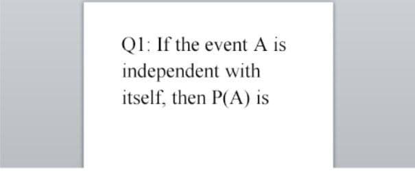 Q1: If the event A is
independent with
itself, then P(A) is