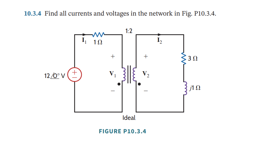 10.3.4 Find all currents and voltages in the network in Fig. P10.3.4.
12/0° V
+
1Ω
+
V₁
1:2
Ideal
+
V₂
FIGURE P10.3.4
1₂
3Ω
j1Q