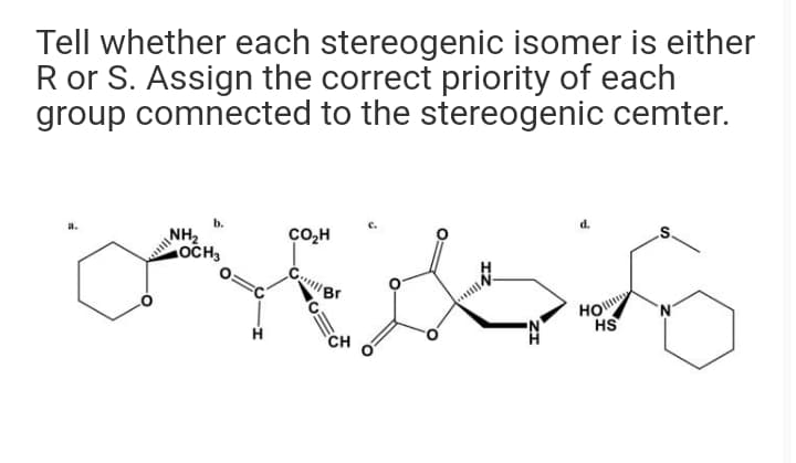 Tell whether each stereogenic isomer is either
R or S. Assign the correct priority of each
group comnected to the stereogenic cemter.
a.
b.
c,H
d.
NH2
.S.
OCH,
"Br
HO
HS
CH
