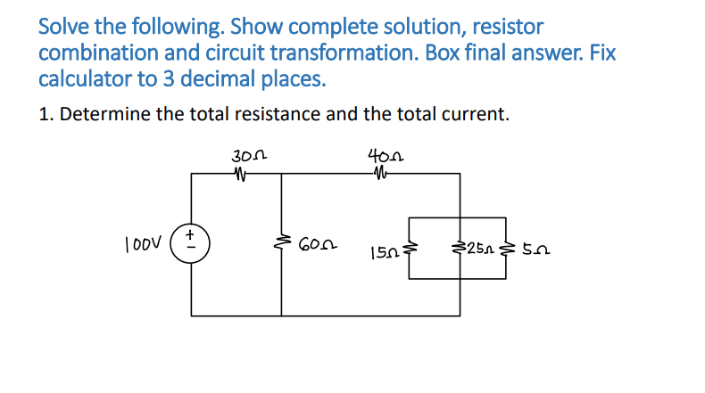 Solve the following. Show complete solution, resistor
combination and circuit transformation. Box final answer. Fix
calculator to 3 decimal places.
1. Determine the total resistance and the total current.
loov (+)
300
W
600
400
-M
150
$250
52