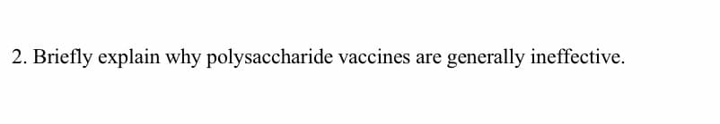 2. Briefly explain why polysaccharide vaccines are generally ineffective.