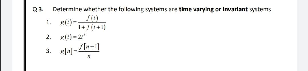 Q 3.
Determine whether the following systems are time varying or invariant systems
f(t)
8(1) =
1+ f(t+1)
g(t) = 2r
1.
2.
3. 8[n] = LIn+1]
n
