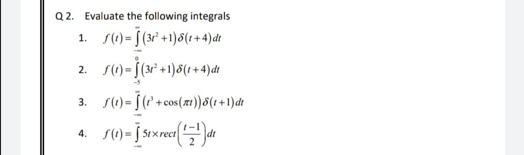Q 2. Evaluate the following integrals
S(1) = [ (3r² +1)8(t+-
1+4)dt
1.
2. S(1)= [ (3r² +1)8(1+4)dt
-5
S(1) = [ (? +.
+ cos(π ) ) δ(ι + 1) d
3.
t-1
dt
4. f(t) = [ 5t× rect
2
