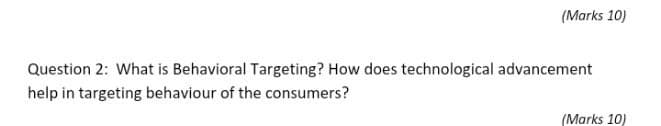 (Marks 10)
Question 2: What is Behavioral Targeting? How does technological advancement
help in targeting behaviour of the consumers?
(Marks 10)
