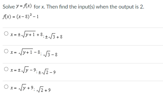 Solve y = (x) for x. Then find the input(s) when the output is 2.
Ax) = (x- 8)? - 1
x =ty+1 +8:/3 +8
x = Jy+1 - 8; 3-8
O x=ty - 9:42 -9
ズ=
Jy +9: 2 +9
O x=
