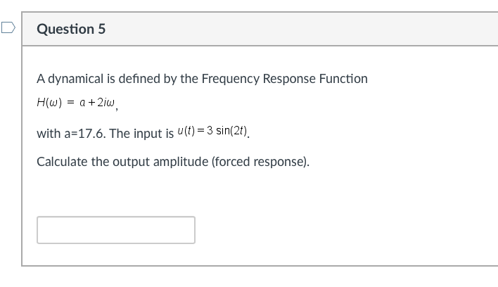 D
Question 5
A dynamical is defined by the Frequency Response Function
H(w) = a +2iw,
with a=17.6. The input is u(t) = 3 sin(2t).
Calculate the output amplitude (forced response).
